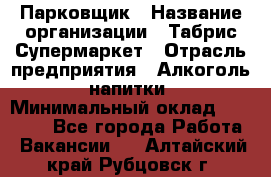 Парковщик › Название организации ­ Табрис Супермаркет › Отрасль предприятия ­ Алкоголь, напитки › Минимальный оклад ­ 17 000 - Все города Работа » Вакансии   . Алтайский край,Рубцовск г.